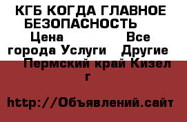 КГБ-КОГДА ГЛАВНОЕ БЕЗОПАСНОСТЬ-1 › Цена ­ 110 000 - Все города Услуги » Другие   . Пермский край,Кизел г.